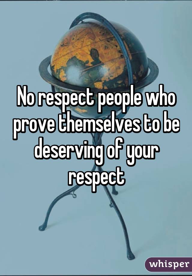 No respect people who prove themselves to be deserving of your respect