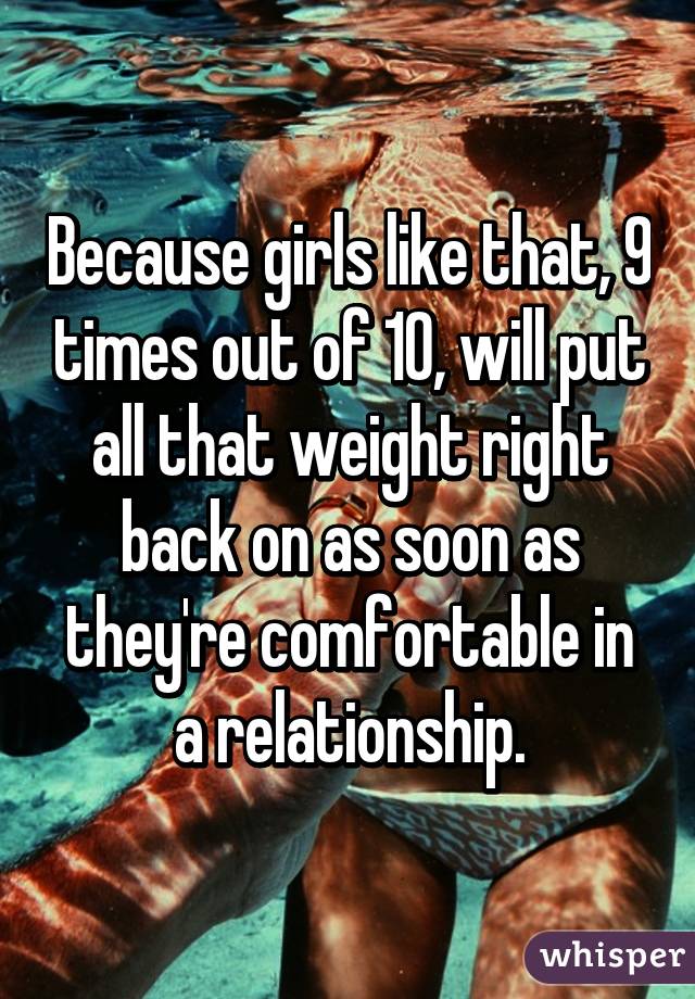 Because girls like that, 9 times out of 10, will put all that weight right back on as soon as they're comfortable in a relationship.