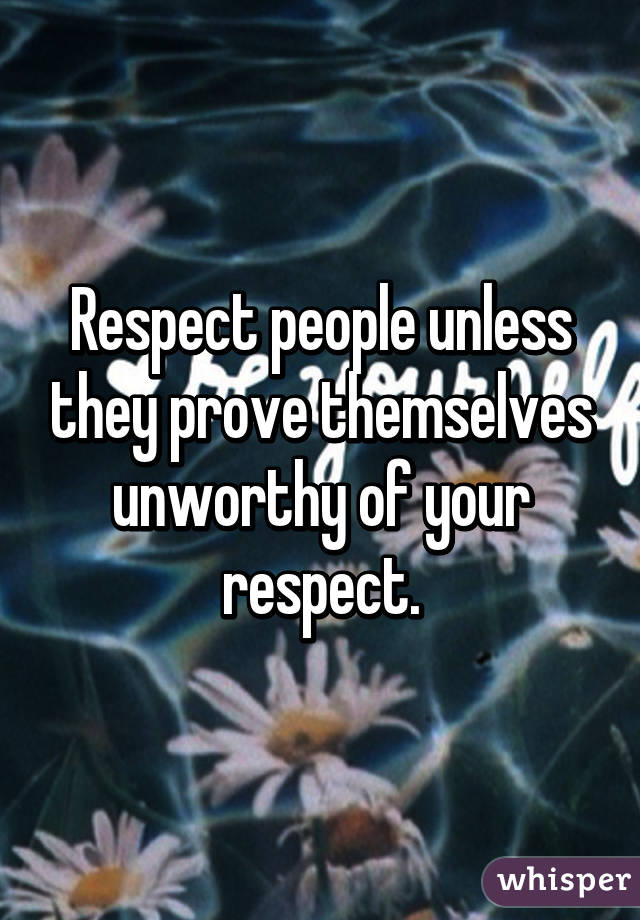 Respect people unless they prove themselves unworthy of your respect.