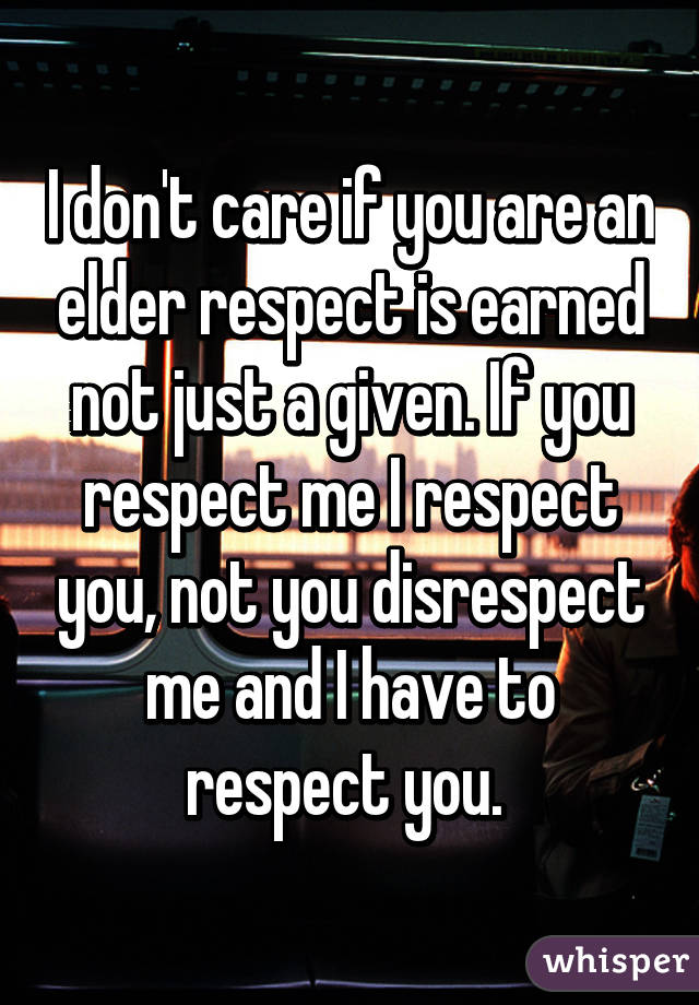 I don't care if you are an elder respect is earned not just a given. If you respect me I respect you, not you disrespect me and I have to respect you. 