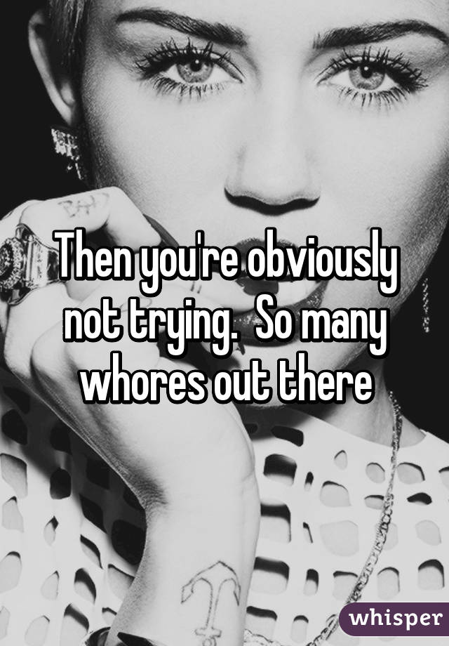 Then you're obviously not trying.  So many whores out there