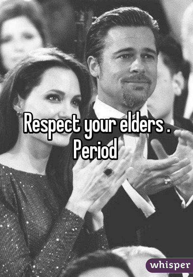 Respect your elders . Period 