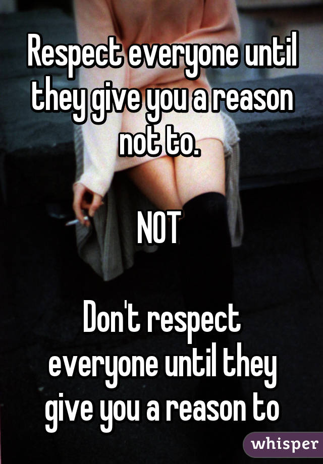 Respect everyone until they give you a reason not to. 

NOT 

Don't respect everyone until they give you a reason to