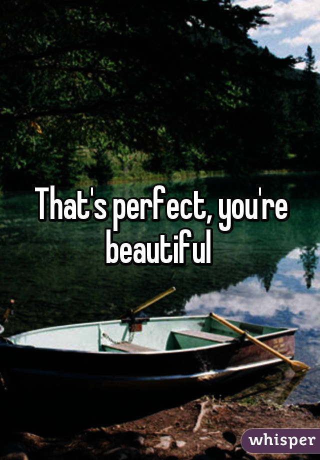 That's perfect, you're beautiful 