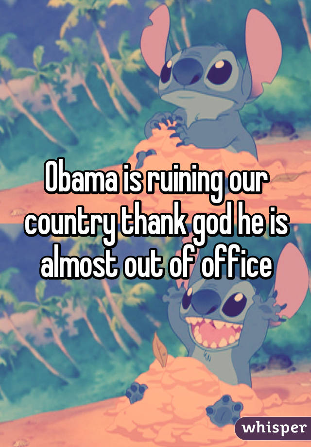 Obama is ruining our country thank god he is almost out of office