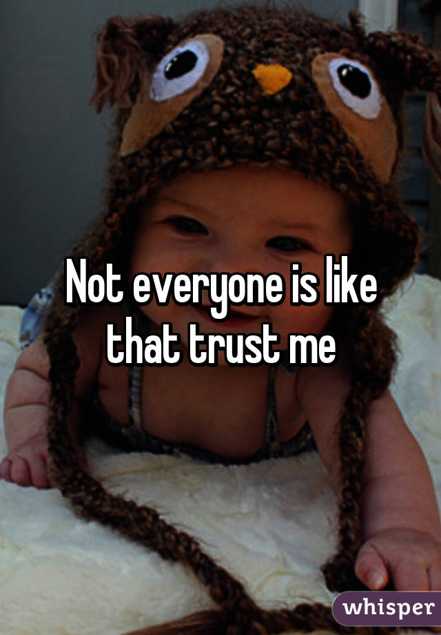 Not everyone is like that trust me