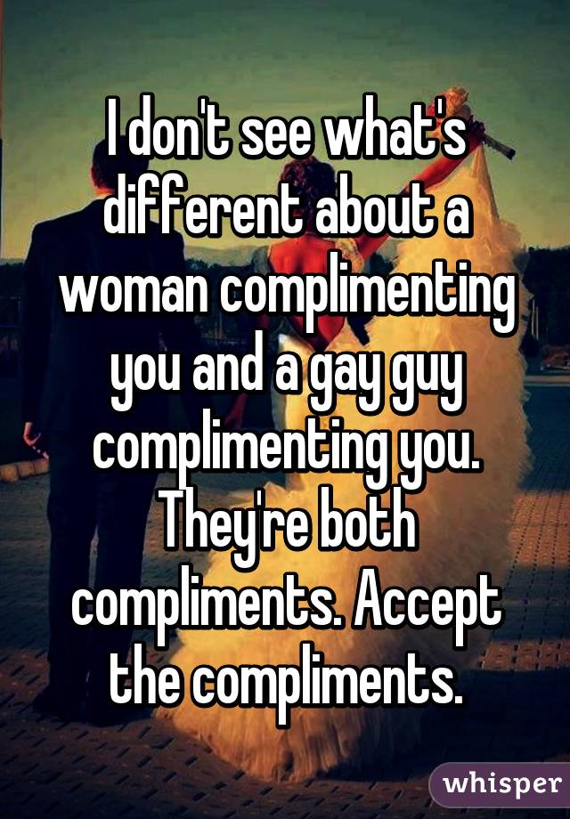 I don't see what's different about a woman complimenting you and a gay guy complimenting you. They're both compliments. Accept the compliments.