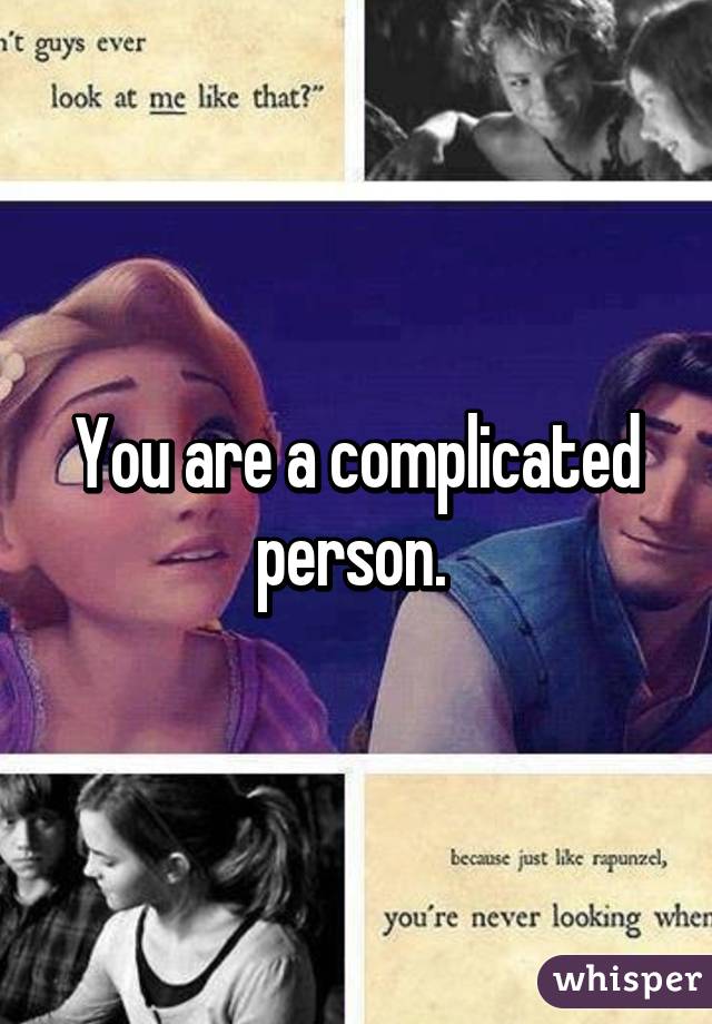 You are a complicated person. 