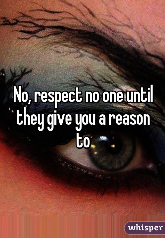 No, respect no one until they give you a reason to
