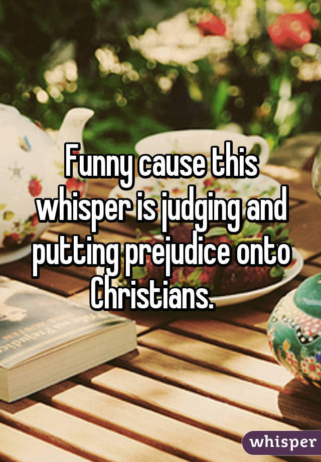 Funny cause this whisper is judging and putting prejudice onto Christians.   