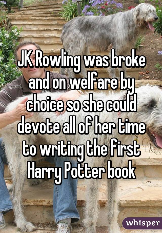 JK Rowling was broke and on welfare by choice so she could devote all of her time to writing the first Harry Potter book