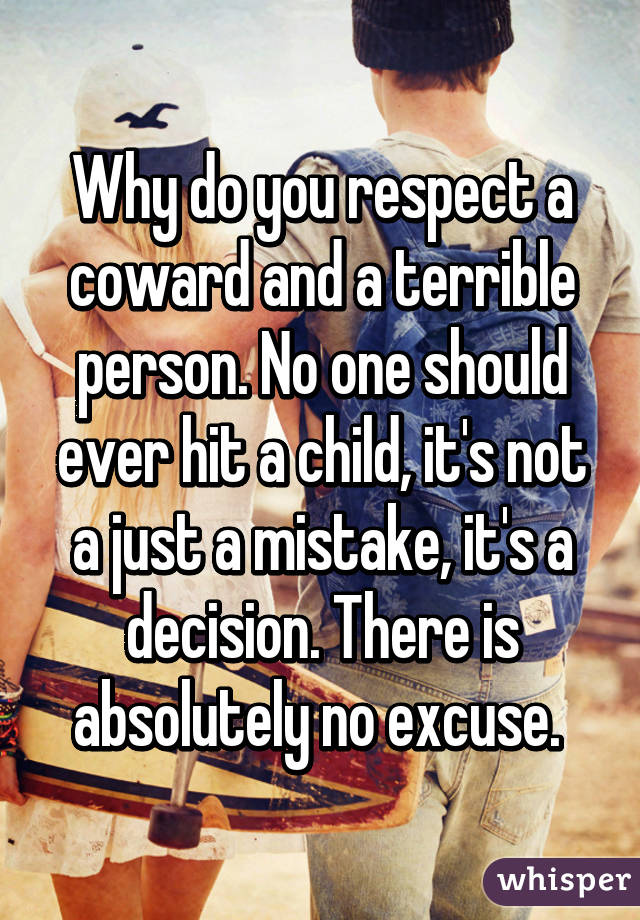 Why do you respect a coward and a terrible person. No one should ever hit a child, it's not a just a mistake, it's a decision. There is absolutely no excuse. 