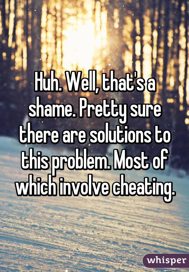 Huh. Well, that's a shame. Pretty sure there are solutions to this problem. Most of which involve cheating.