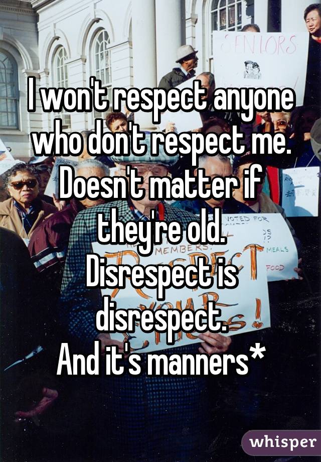 I won't respect anyone who don't respect me.
Doesn't matter if they're old.
Disrespect is disrespect.
And it's manners*