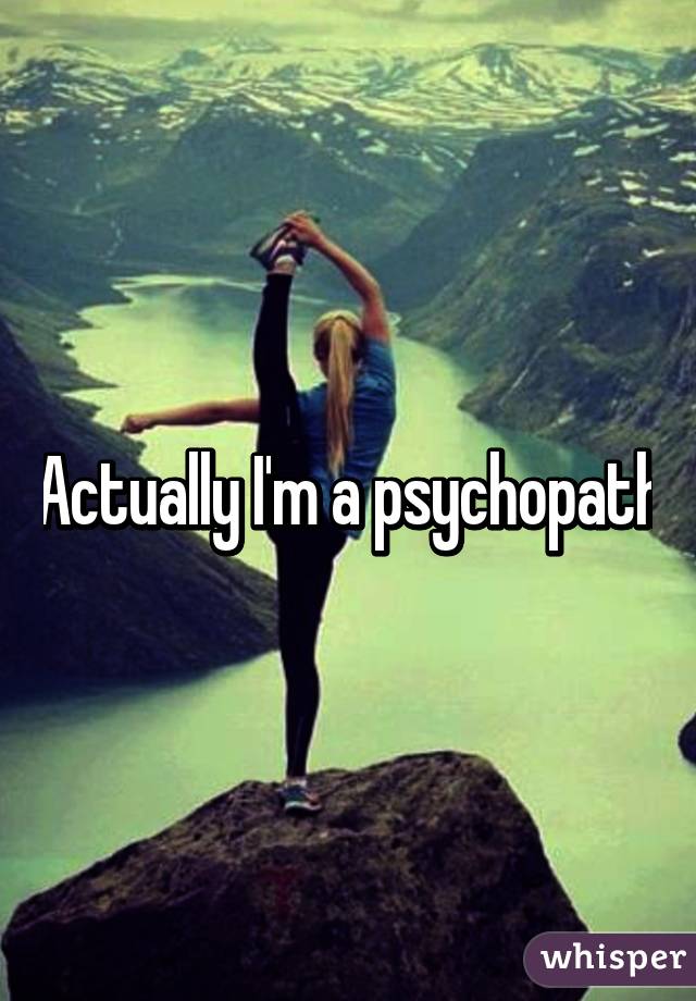 Actually I'm a psychopath