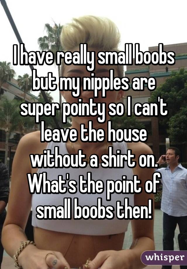 I have really small boobs but my nipples are super pointy so I can't leave