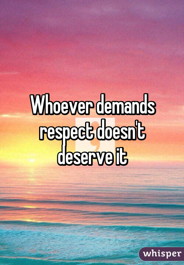 Whoever demands respect doesn't deserve it
