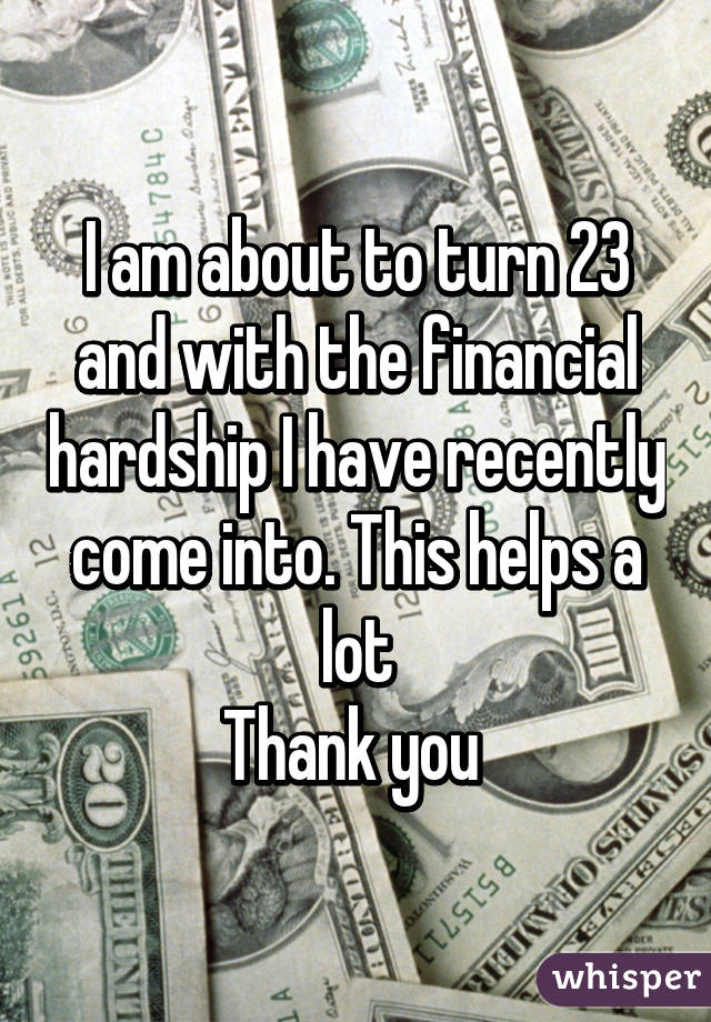 I am about to turn 23 and with the financial hardship I have recently come into. This helps a lot
Thank you 