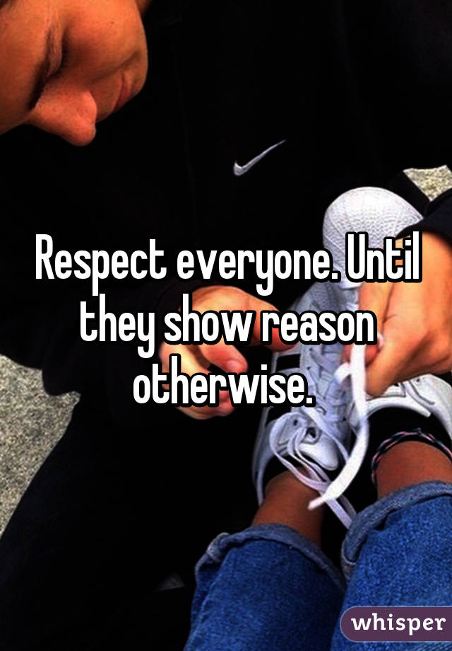 Respect everyone. Until they show reason otherwise. 