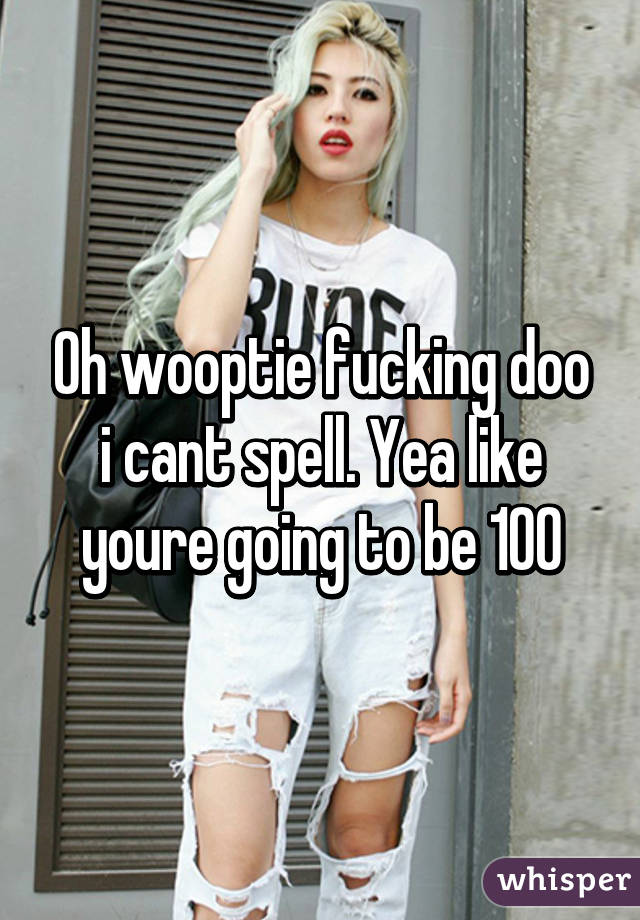 Oh wooptie fucking doo i cant spell. Yea like youre going to be 100% respectful all your life. Lolol and this is why people wonder why fast food workers are so rude. They have this mentality