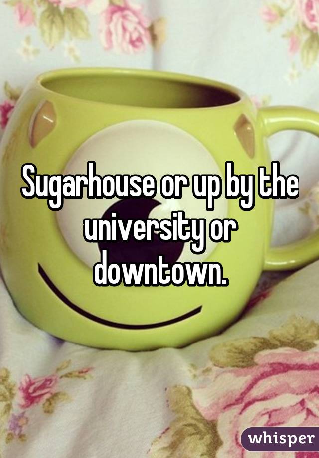 Sugarhouse or up by the university or downtown.