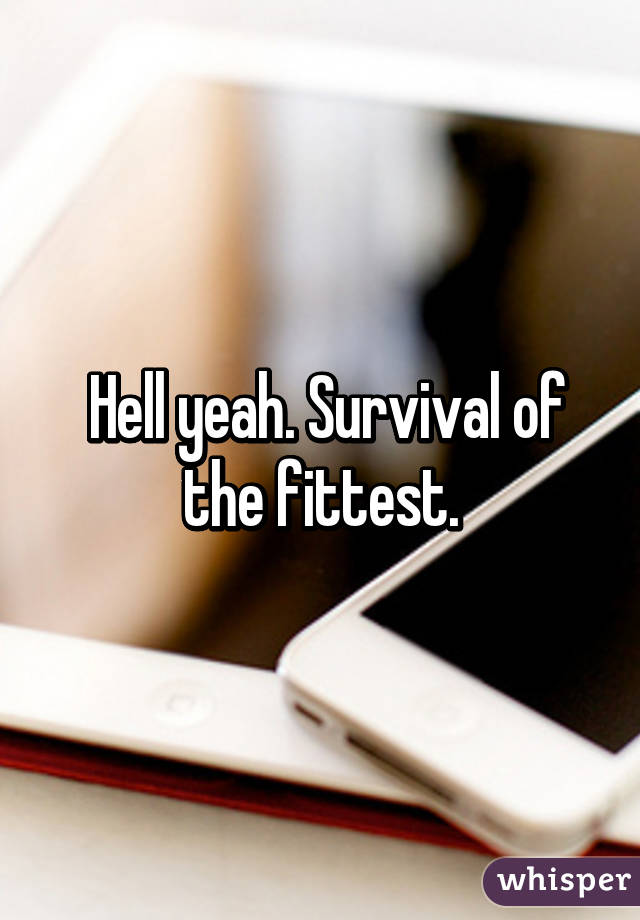  Hell yeah. Survival of the fittest.