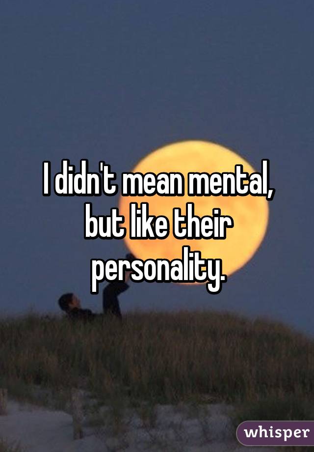 I didn't mean mental, but like their personality.