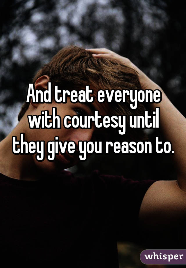 And treat everyone with courtesy until they give you reason to. 