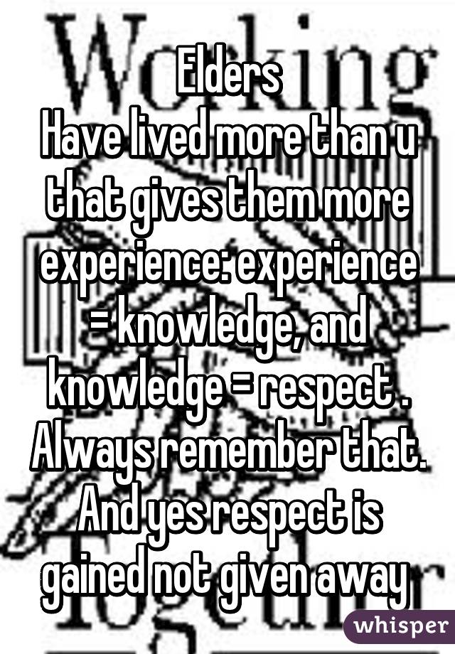 Elders
Have lived more than u that gives them more experience: experience = knowledge, and knowledge = respect . Always remember that. And yes respect is gained not given away 