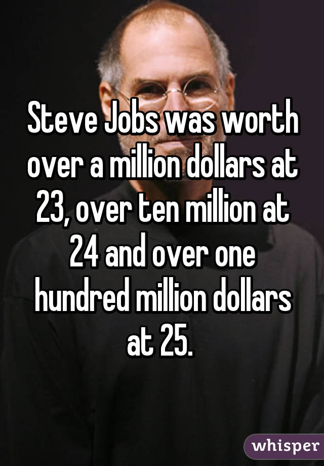 Steve Jobs was worth over a million dollars at 23, over ten million at 24 and over one hundred million dollars at 25. 