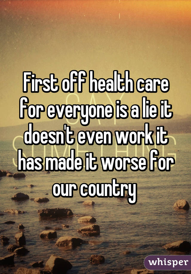 First off health care for everyone is a lie it doesn't even work it has made it worse for our country 