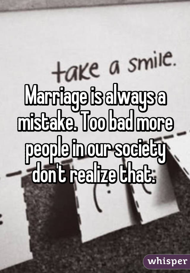 Marriage is always a mistake. Too bad more people in our society don't realize that. 