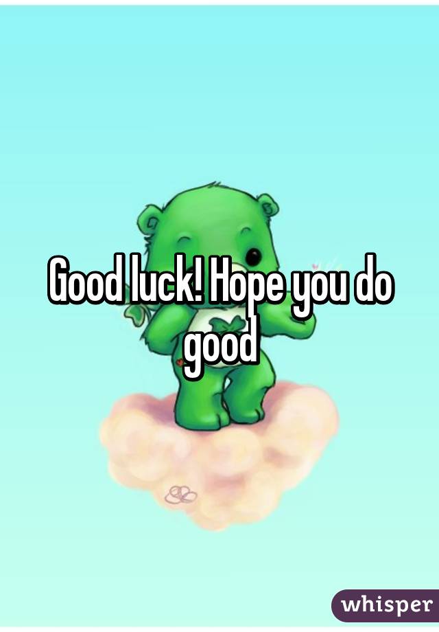 Good luck! Hope you do good