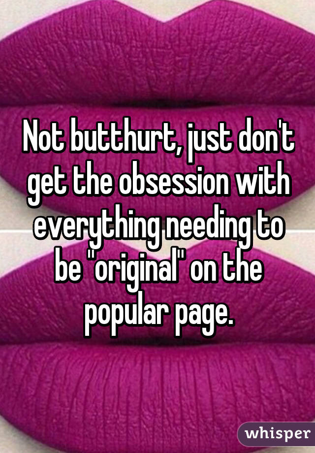 Not butthurt, just don't get the obsession with everything needing to be "original" on the popular page.