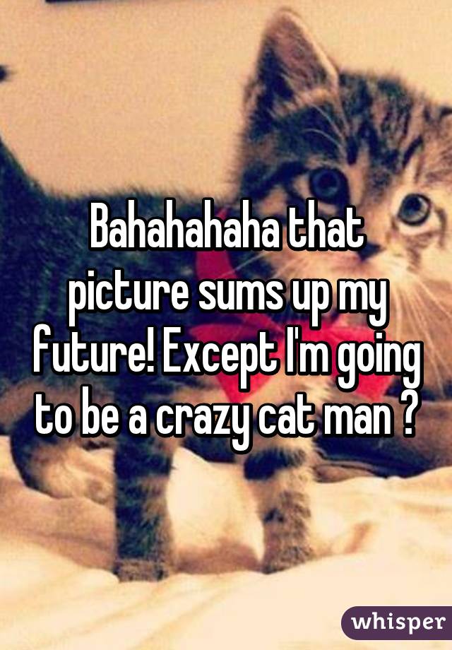 Bahahahaha that picture sums up my future! Except I'm going to be a crazy cat man 😂