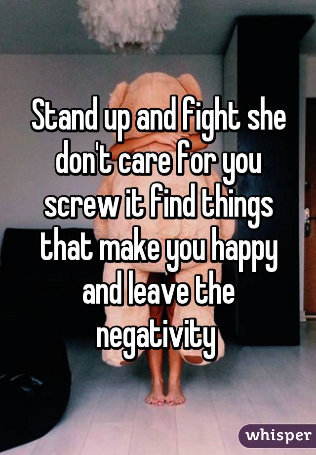 Stand up and fight she don't care for you screw it find things that make you happy and leave the negativity 