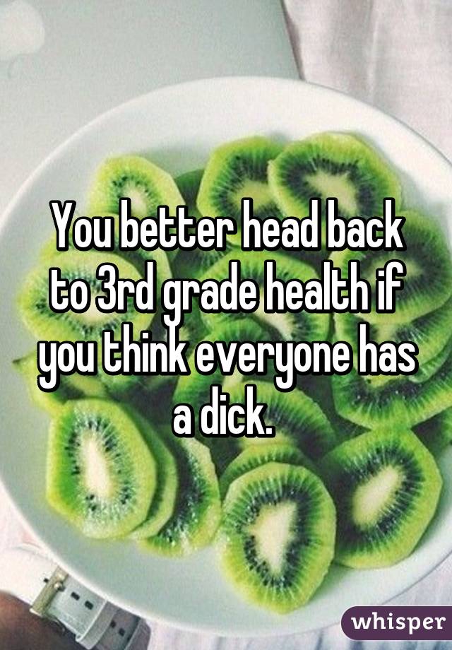 You better head back to 3rd grade health if you think everyone has a dick. 