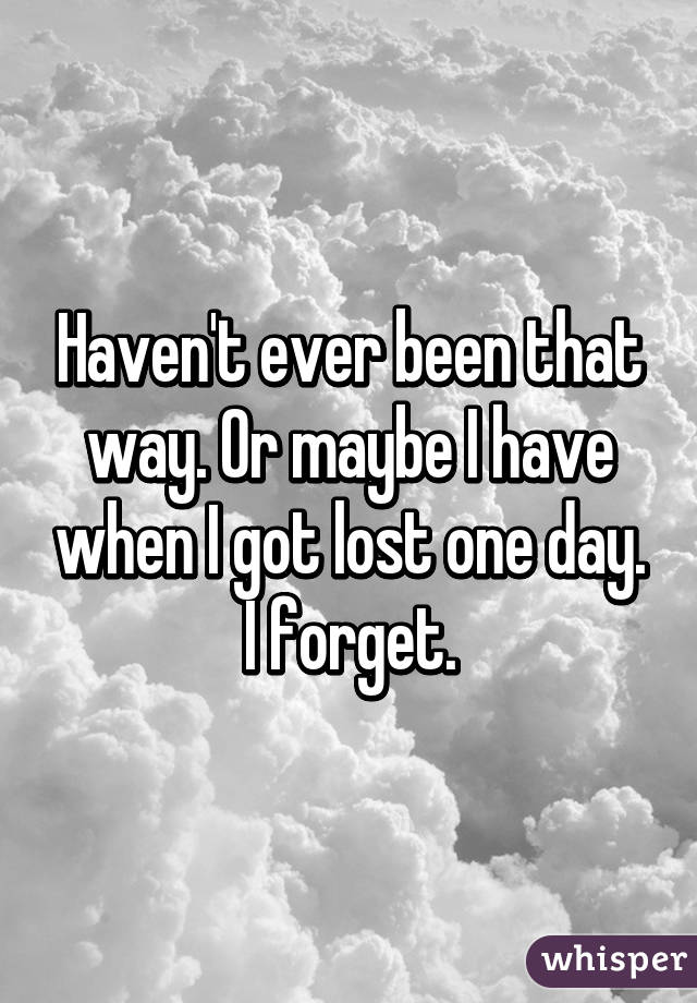 Haven't ever been that way. Or maybe I have when I got lost one day. I forget.