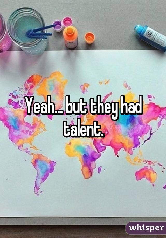 Yeah... but they had talent.