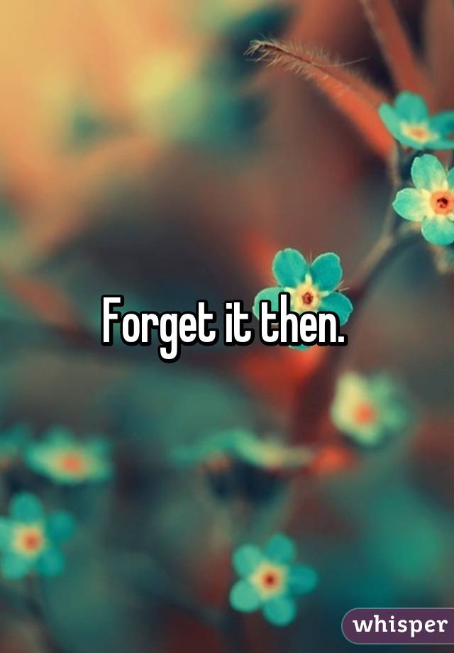 Forget it then. 