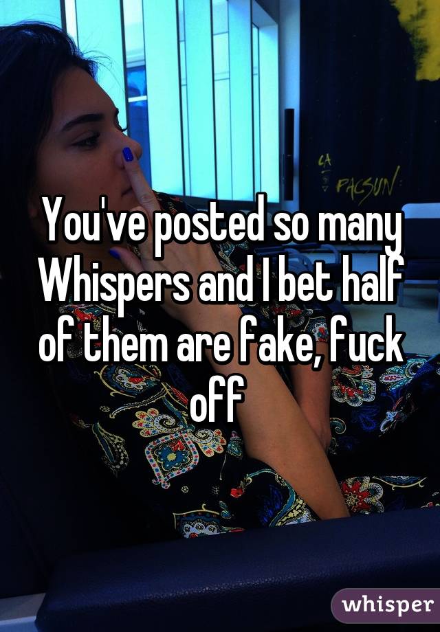 You've posted so many Whispers and I bet half of them are fake, fuck off 