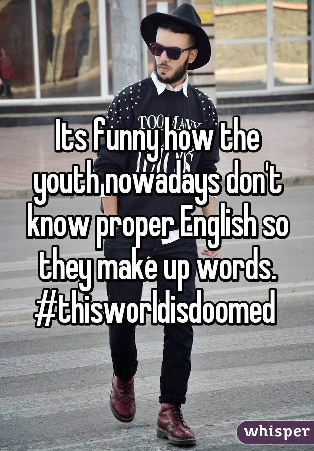 Its funny how the youth nowadays don't know proper English so they make up words.
#thisworldisdoomed 