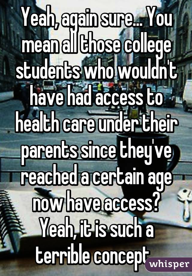 Yeah, again sure... You mean all those college students who wouldn't have had access to health care under their parents since they've reached a certain age now have access? Yeah, it is such a terrible concept. 