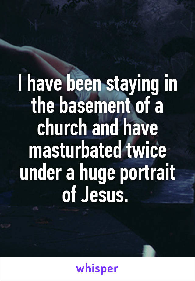 I have been staying in the basement of a church and have masturbated twice under a huge portrait of Jesus. 