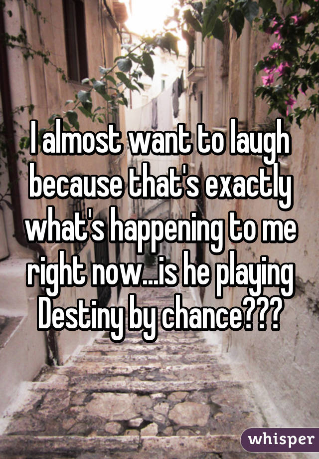 I almost want to laugh because that's exactly what's happening to me right now...is he playing Destiny by chance???