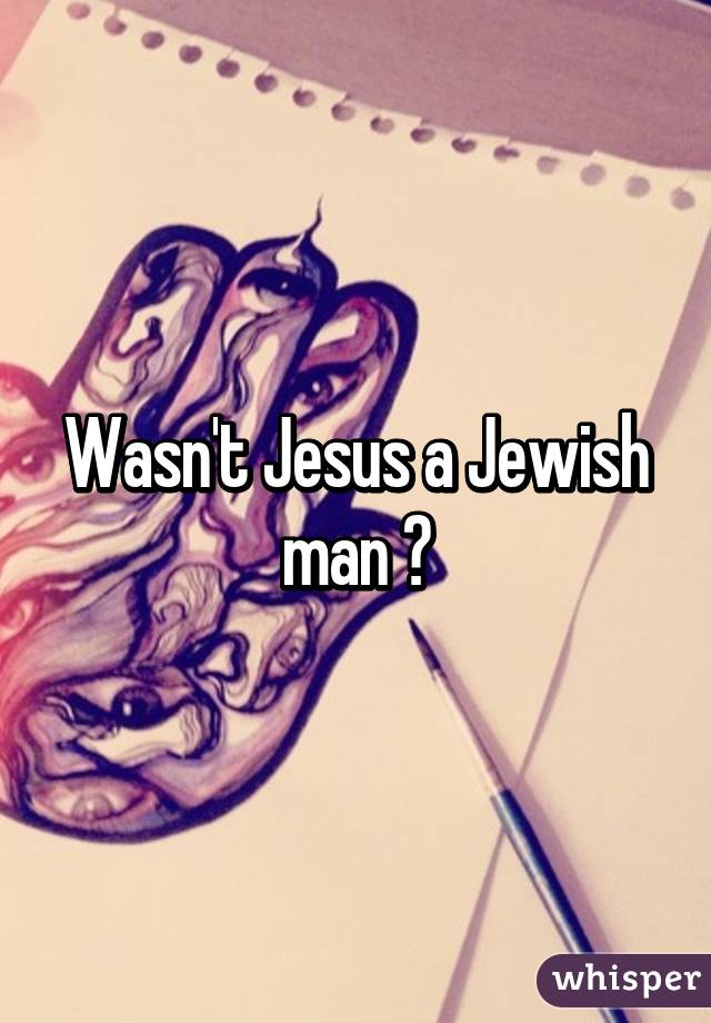 Wasn't Jesus a Jewish man ?