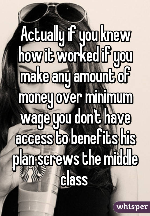 Actually if you knew how it worked if you make any amount of money over minimum wage you don't have access to benefits his plan screws the middle class 