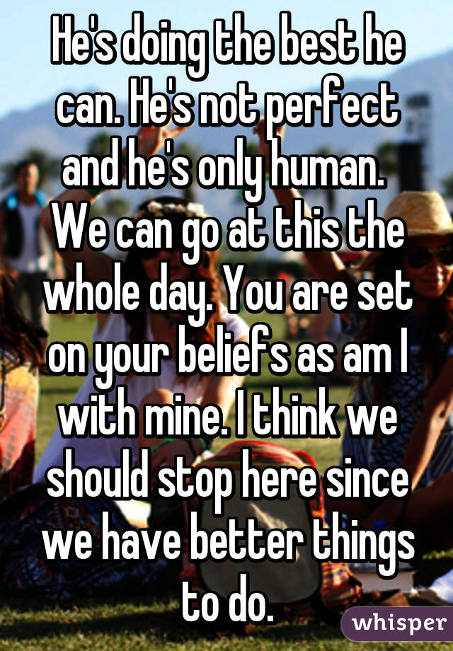 He's doing the best he can. He's not perfect and he's only human. 
We can go at this the whole day. You are set on your beliefs as am I with mine. I think we should stop here since we have better things to do.