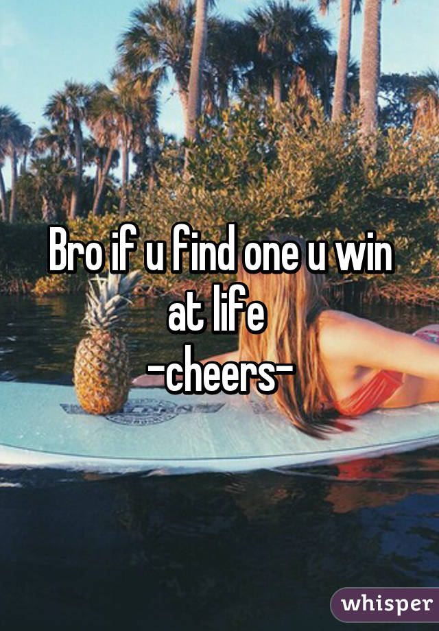 Bro if u find one u win at life 
-cheers-