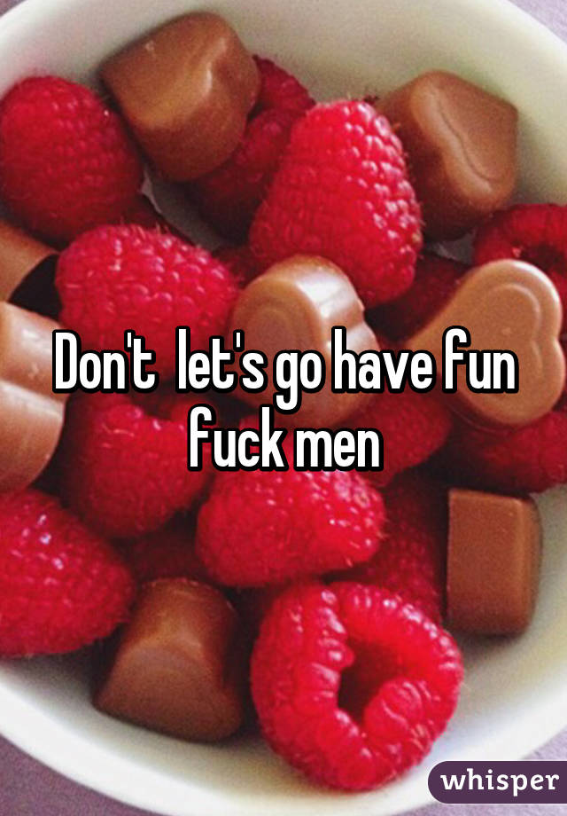 Don't  let's go have fun fuck men